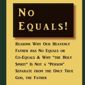 No Equals! Reasons Why Our Heavenly Father has No Equals or Co- Equals & Why “the Holy Spirit” Is Not a “Person” Separate from the Only True God, the Father