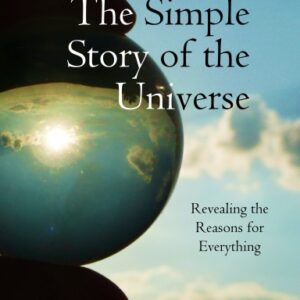 The Simple Story of the Universe: Revealing the Reasons for Everything